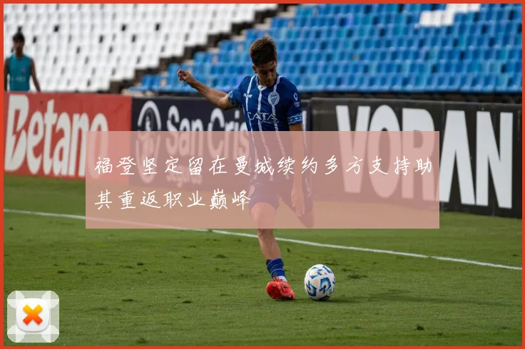 福登坚定留在曼城续约多方支持助其重返职业巅峰