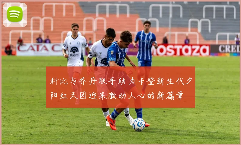 科比与乔丹联手助力卡登新生代夕阳红天团迎来激动人心的新篇章