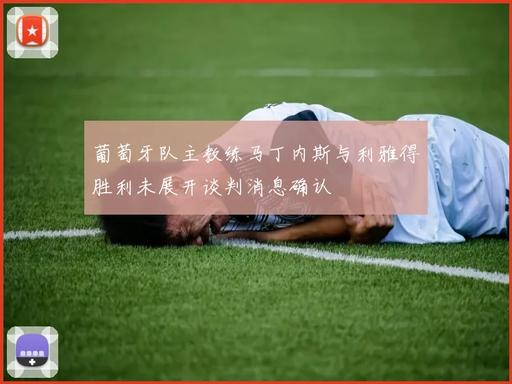 葡萄牙队主教练马丁内斯与利雅得胜利未展开谈判消息确认