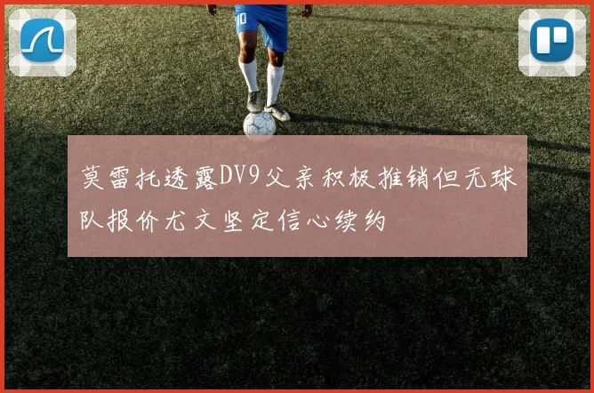 莫雷托透露DV9父亲积极推销但无球队报价尤文坚定信心续约