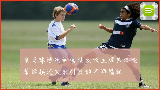 皇马球迷高举横幅抗议主席弗洛伦蒂诺接连失利引发的不满情绪