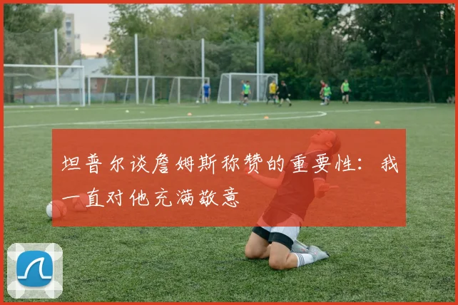 坦普尔谈詹姆斯称赞的重要性：我一直对他充满敬意