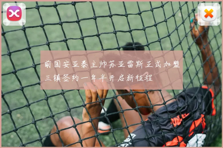 前国安亚泰主帅苏亚雷斯正式加盟三镇签约一年半开启新征程