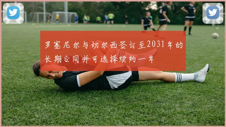 罗塞尼尔与切尔西签订至2031年的长期合同并可选择续约一年