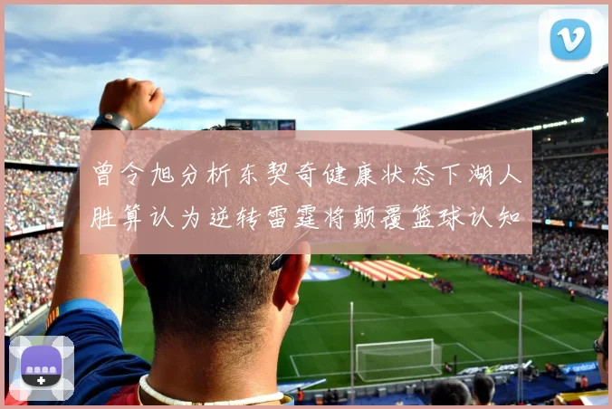 曾令旭分析东契奇健康状态下湖人胜算认为逆转雷霆将颠覆篮球认知