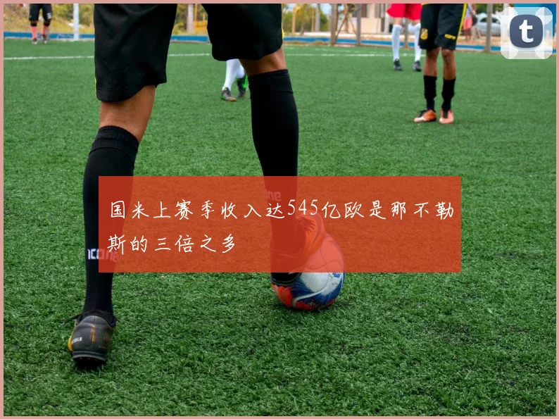 国米上赛季收入达545亿欧是那不勒斯的三倍之多