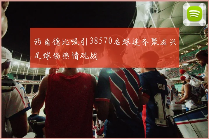 西南德比吸引38570名球迷齐聚龙兴足球场热情观战