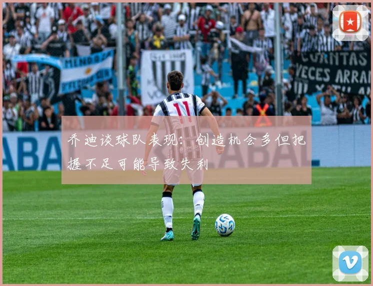 乔迪谈球队表现：创造机会多但把握不足可能导致失利