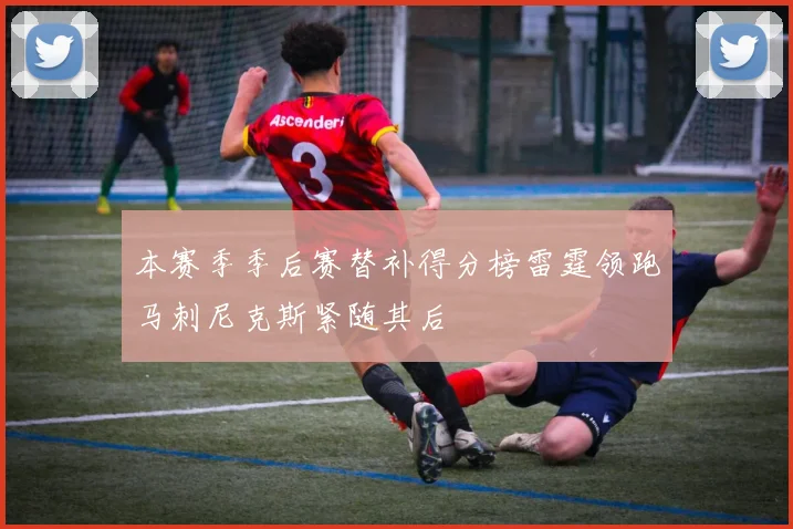 本赛季季后赛替补得分榜雷霆领跑马刺尼克斯紧随其后