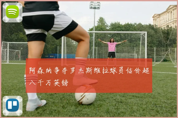 阿森纳争夺罗杰斯维拉球员估价超八千万英镑