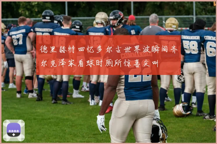 德里赫特回忆多尔古世界波瞬间齐尔克泽家看球时厕所惊喜尖叫