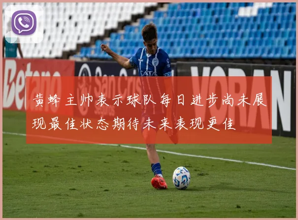 黄蜂主帅表示球队每日进步尚未展现最佳状态期待未来表现更佳