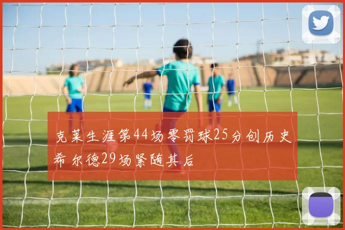 克莱生涯第44场零罚球25分创历史希尔德29场紧随其后