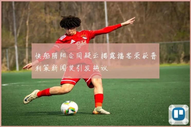 快船阴阳合同疑云揭露播客荣获普利策新闻奖引发热议
