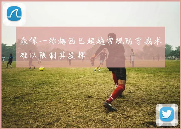 森保一称梅西已超越常规防守战术难以限制其发挥