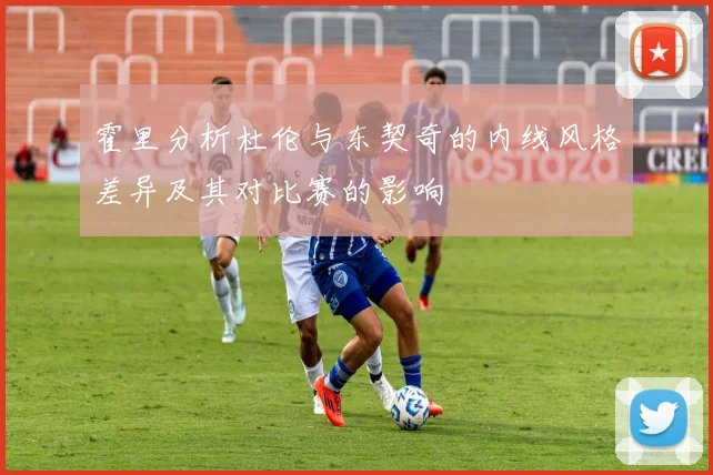 霍里分析杜伦与东契奇的内线风格差异及其对比赛的影响