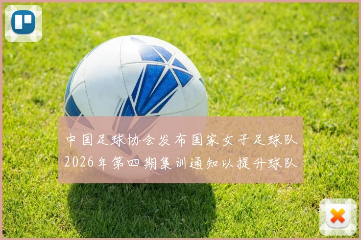 中国足球协会发布国家女子足球队2026年第四期集训通知以提升球队实力和备战水平