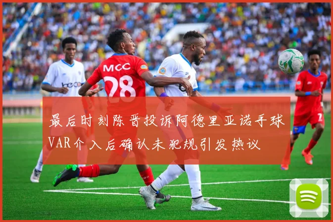 最后时刻陈晋投诉阿德里亚诺手球VAR介入后确认未犯规引发热议