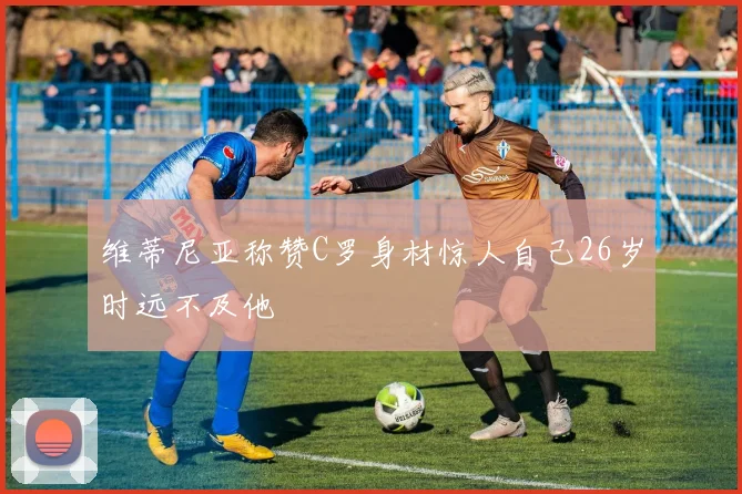 维蒂尼亚称赞C罗身材惊人自己26岁时远不及他