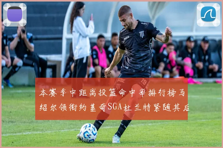本赛季中距离投篮命中率排行榜马绍尔领衔约基奇SGA杜兰特紧随其后