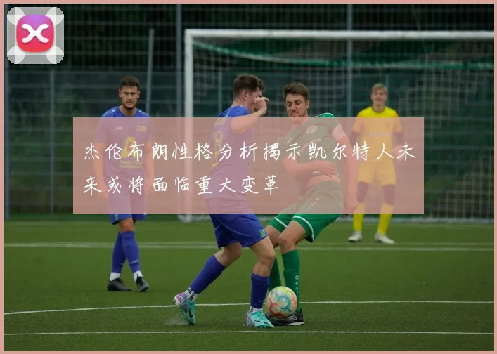 杰伦布朗性格分析揭示凯尔特人未来或将面临重大变革
