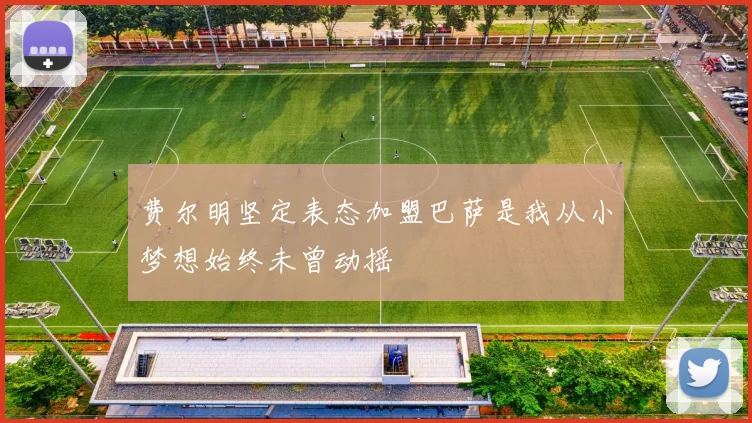 费尔明坚定表态加盟巴萨是我从小梦想始终未曾动摇